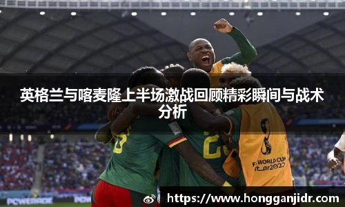 英格兰与喀麦隆上半场激战回顾精彩瞬间与战术分析