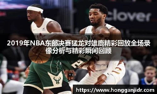 2019年NBA东部决赛猛龙对雄鹿精彩回放全场录像分析与精彩瞬间回顾