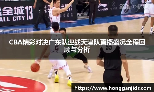 CBA精彩对决广东队迎战天津队直播盛况全程回顾与分析