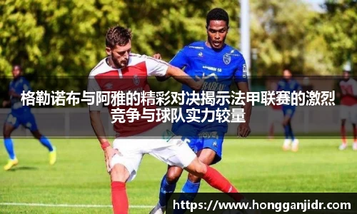 格勒诺布与阿雅的精彩对决揭示法甲联赛的激烈竞争与球队实力较量