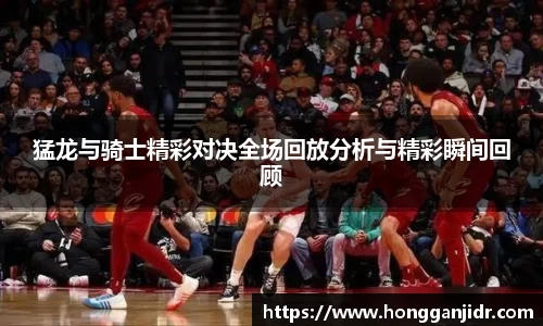 猛龙与骑士精彩对决全场回放分析与精彩瞬间回顾