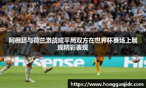 阿根廷与荷兰激战成平局双方在世界杯赛场上展现精彩表现