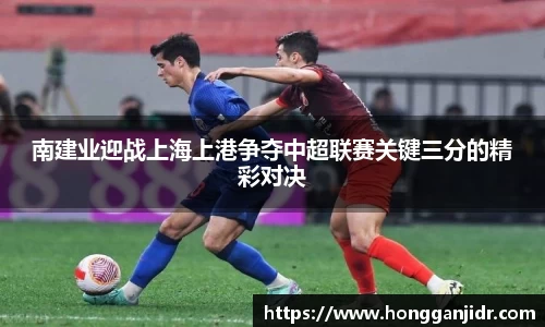 南建业迎战上海上港争夺中超联赛关键三分的精彩对决