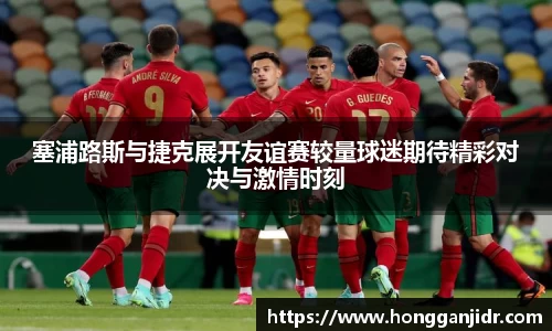 塞浦路斯与捷克展开友谊赛较量球迷期待精彩对决与激情时刻