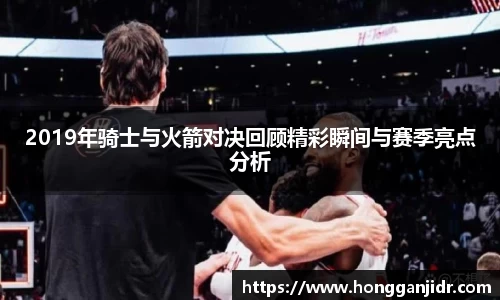 2019年骑士与火箭对决回顾精彩瞬间与赛季亮点分析
