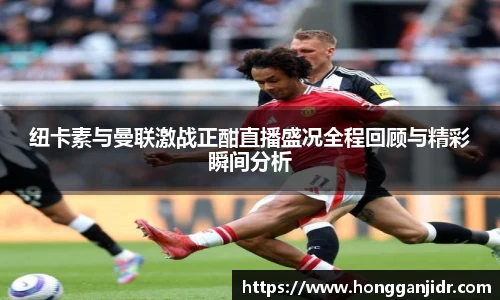 纽卡素与曼联激战正酣直播盛况全程回顾与精彩瞬间分析