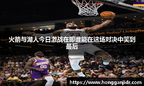 火箭与湖人今日激战在即谁能在这场对决中笑到最后