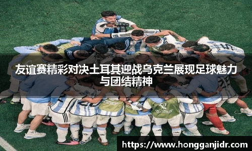 友谊赛精彩对决土耳其迎战乌克兰展现足球魅力与团结精神